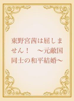 東野宮茜は屈しません! 〜元敵国同士の和平結婚〜