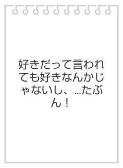 好きだって言われても好きなんかじゃないし、…たぶん！