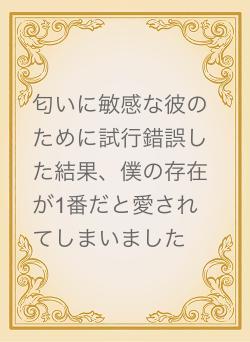 匂いに敏感な彼のために試行錯誤した結果、僕の存在が1番だと愛されてしまいました