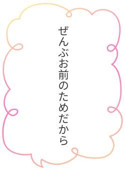 ぜんぶお前のためだから