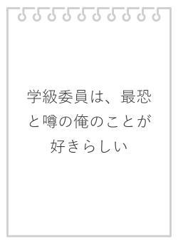 学級委員は、最恐と噂の俺のことが好きらしい