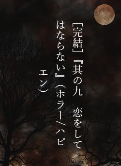 ［完結］『其の九　恋をしてはならない』（ホラー/ハピエン）