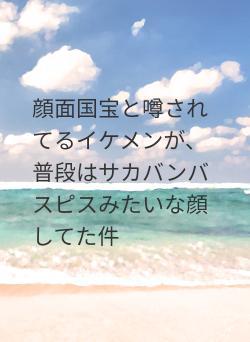 顔面国宝と噂されてるイケメンが、普段はサカバンバスピスみたいな顔してた件