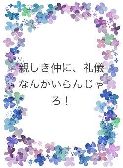 親しき仲に、礼儀なんかいらんじゃろ!