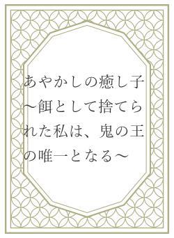 あやかしの癒し子 ~餌として捨てられた私は、鬼の王の唯一となる~