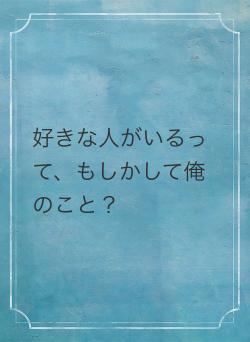 好きな人がいるって、もしかして俺のこと?