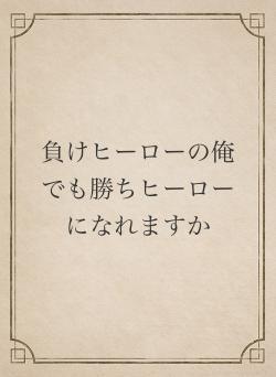 負けヒーローの俺でも勝ちヒーローになれますか