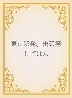 東京駅発、出張癒しごはん