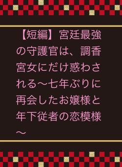 【短編】宮廷最強の守護官は、調香宮女にだけ惑わされる~七年ぶりに再会したお嬢様と年下従者の恋模様~