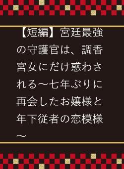 【短編】宮廷最強の守護官は、調香宮女にだけ惑わされる～七年ぶりに再会したお嬢様と年下従者の恋模様～