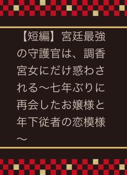 【短編】宮廷最強の守護官は、調香宮女にだけ惑わされる~七年ぶりに再会したお嬢様と年下従者の恋模様~