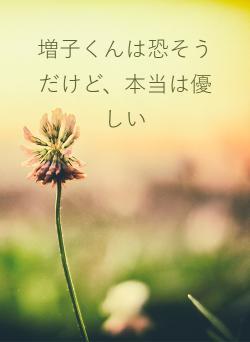 増子くんは恐そうだけど、本当は優しい