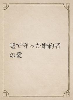 嘘で守った婚約者の愛