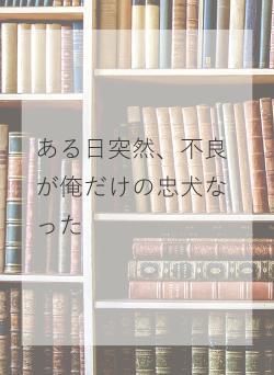 ある日突然、不良が俺だけの忠犬なった