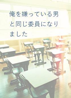 俺を嫌っている男と同じ委員になりました