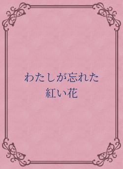 わたしが忘れた　紅い花