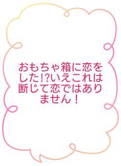 おもちゃ箱に恋をした!?いえこれは断じて恋ではありません!
