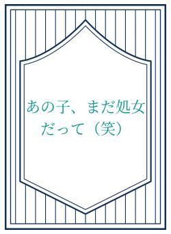 あの子、まだ処女だって（笑）