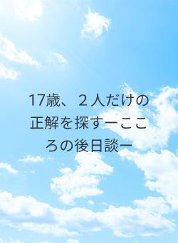 17歳、２人だけの正解を探すーこころの後日談ー
