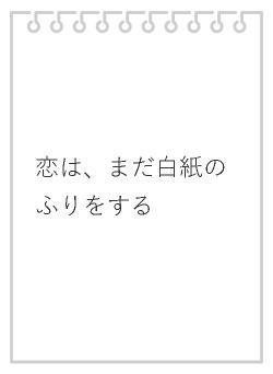 恋は、まだ白紙のふりをする