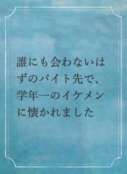 誰にも会わないはずのバイト先で、学年一のイケメンに懐かれました