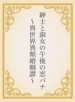 紳士と淑女の午後の恋バナ 〜異世界異類婚姻譚〜