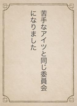 苦手なアイツと同じ委員会になりました