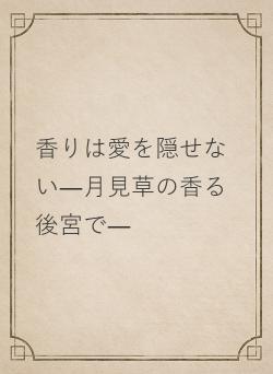 香りは愛を隠せない―月見草の香る後宮で―