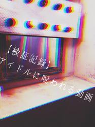 【検証記録】アイドルに呪われる動画