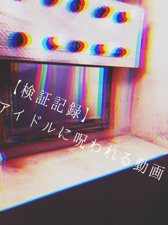 【検証記録】アイドルに呪われる動画