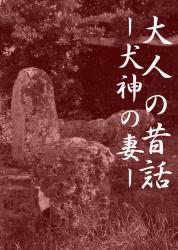 大人の昔話　―犬神の妻―　恐ろしい犬神の子を宿し、自らも獣化してゆく娘に、救いは訪れるのか？恐怖の一夜から始まり、急展開を経て感動の結末に向かう「和風恋愛ファンタージ―×○○」の物語