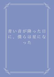 青い音が降った日に、僕らは星になった