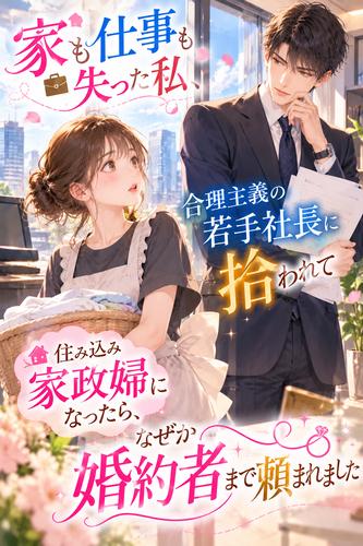 家も仕事も失った私、合理主義の若手社長に拾われて住み込み家政婦になったら、なぜか婚約者まで頼まれました
