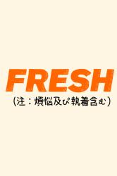 FRESH（注：煩悩及び執着含む）