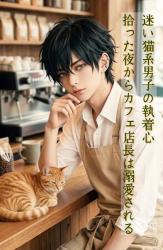迷い猫系男子の執着心~拾った夜からカフェ店長は溺愛される~