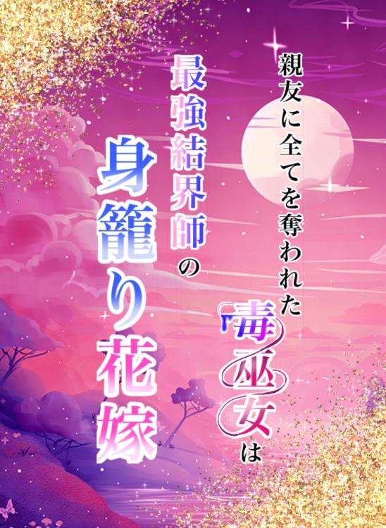親友に全てを奪われた毒巫女は最強結界師の身籠もり花嫁